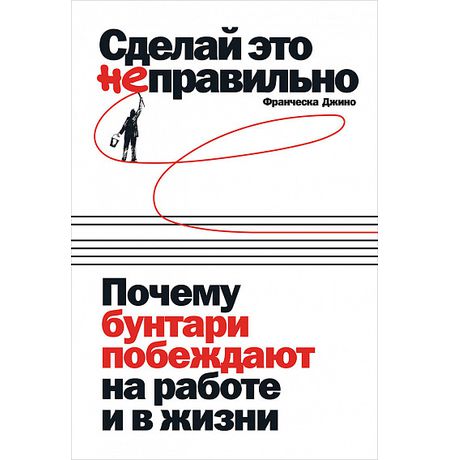 Сделай это неправильно. Почему бунтари побеждают на работе и в жизни